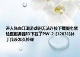 进入热血江湖游戏时无法连接下载服务器检查服务器ID下载了PW-2-[12031]补丁我该怎么处理