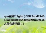 cpu主频2.9ghz（CPU:Intel2140 1.6双核超频到2.4应该怎样设置,本人菜鸟请详细...）