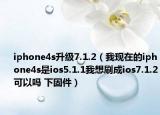 iphone4s升级7.1.2（我现在的iphone4s是ios5.1.1我想刷成ios7.1.2可以吗 下固件）