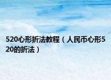 520心形折法教程（人民币心形520的折法）