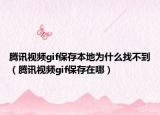 腾讯视频gif保存本地为什么找不到（腾讯视频gif保存在哪）