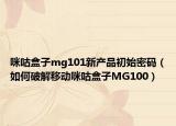 咪咕盒子mg101新产品初始密码（如何破解移动咪咕盒子MG100）
