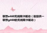 联想e460无线网卡驱动（谁提供一联想g460的无线网卡驱动）