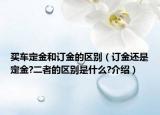买车定金和订金的区别（订金还是定金?二者的区别是什么?介绍）