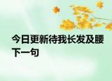今日更新待我长发及腰下一句
