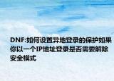 DNF:如何设置异地登录的保护如果你以一个IP地址登录是否需要解除安全模式