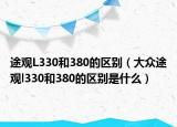途观L330和380的区别（大众途观l330和380的区别是什么）