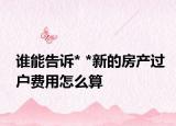 谁能告诉* *新的房产过户费用怎么算