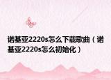 诺基亚2220s怎么下载歌曲（诺基亚2220s怎么初始化）