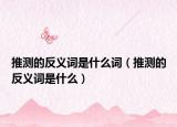 推测的反义词是什么词（推测的反义词是什么）