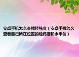 安卓手机怎么查找经纬度（安卓手机怎么查看自己所在位置的经纬度和水平仪）