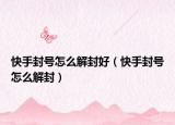 快手封号怎么解封好（快手封号怎么解封）