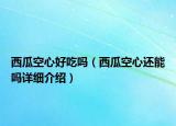 西瓜空心好吃吗（西瓜空心还能吗详细介绍）