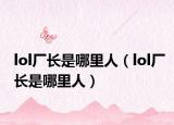 lol厂长是哪里人（lol厂长是哪里人）