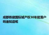 成都铁建国际城产权30年能落户吗谁知道呢