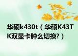 华硕k430t（华硕K43TK双显卡肿么切换?）