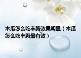 木瓜怎么吃丰胸效果明显（木瓜怎么吃丰胸最有效）