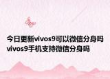 今日更新vivos9可以微信分身吗vivos9手机支持微信分身吗