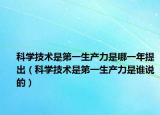 科学技术是第一生产力是哪一年提出（科学技术是第一生产力是谁说的）