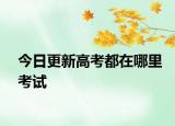 今日更新高考都在哪里考试
