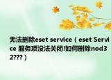 无法删除eset service（eset Service 服务项没法关闭!如何删除nod32???）