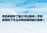 手机听筒坏了自己可以换吗（手机听筒坏了怎么办教你如何自行更换）