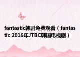 fantastic韩剧免费观看（fantastic 2016年JTBC韩国电视剧）