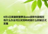 6月1日英雄联盟泰龙ssw皮肤失踪现在有什么办法可以买到吗或者什么时候正式发售