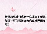 新冠加强针打完有什么注意（新冠加强针可以预防奥密克戎吗详细介绍）