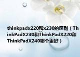 thinkpadx220和x230的区别（ThinkPadX230和ThinkPadX220和ThinkPadX240哪个更好）