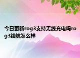 今日更新rog3支持无线充电吗rog3续航怎么样