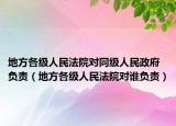 地方各级人民法院对同级人民政府负责（地方各级人民法院对谁负责）