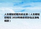 人生若如初相见的主演（人生若如初相见 2016年韩东君孙怡主演电视剧）