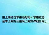 晚上喝红枣苹果汤好吗（苹果红枣汤早上喝好还是晚上喝好详细介绍）
