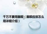 千万不要用脚膜（脚膜应该怎么用详细介绍）