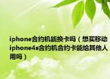 iphone合约机能换卡吗（想买移动iphone4s合约机合约卡能给其他人用吗）