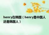 henry在韩国（henry是中国人还是韩国人）