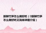 新鲜竹笋怎么做好吃（​新鲜竹笋怎么做好吃又简单详细介绍）
