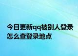 今日更新qq被别人登录怎么查登录地点