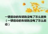 一键启动的车钥匙没电了怎么更换（一键启动的车钥匙没电了怎么启动）