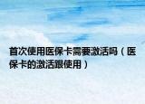 首次使用医保卡需要激活吗（医保卡的激活跟使用）
