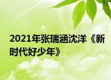 2021年张瑞涵沈洋《新时代好少年》