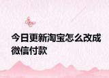 今日更新淘宝怎么改成微信付款
