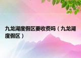 九龙湖度假区要收费吗（九龙湖度假区）