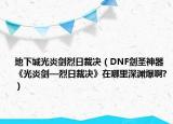 地下城光炎剑烈日裁决（DNF剑圣神器《光炎剑—烈日裁决》在哪里深渊爆啊?）