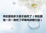 羊肚菌泡多久就不能吃了（羊肚菌泡一天一夜吃了中毒吗详细介绍）