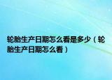 轮胎生产日期怎么看是多少（轮胎生产日期怎么看）