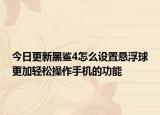 今日更新黑鲨4怎么设置悬浮球更加轻松操作手机的功能