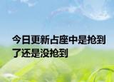 今日更新占座中是抢到了还是没抢到