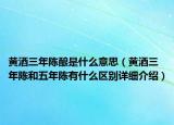 黄酒三年陈酿是什么意思（黄酒三年陈和五年陈有什么区别详细介绍）